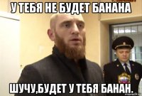 у тебя не будет банана шучу,будет у тебя банан.