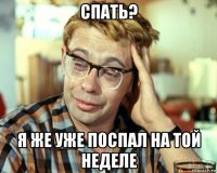 спать? я же уже поспал на той неделе