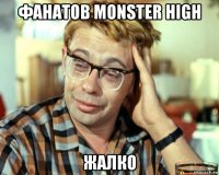 фанатов monster high жалко