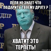 лёля не знает что подарить твоему другу ? хватит это терпеть!