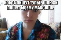 когда пишут тупые шлюхи пишут моему максюше 