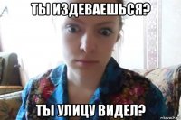 ты издеваешься? ты улицу видел?