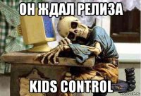 он ждал релиза kids control