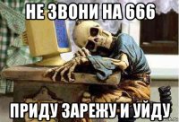 не звони на 666 приду зарежу и уйду