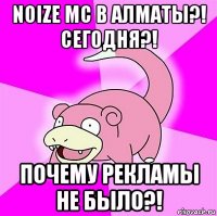 noize mc в алматы?! сегодня?! почему рекламы не было?!