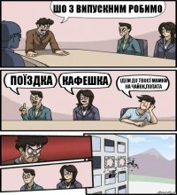 шо з випускним робимо поїздка кафешка ідем до твоєї мамки на чайок,лопата