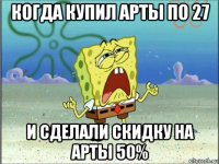 когда купил арты по 27 и сделали скидку на арты 50%