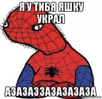 я у тибя яшку украл азазаззазазазаза