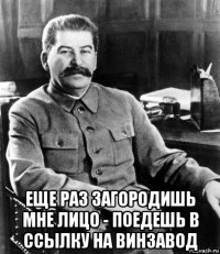  еще раз загородишь мне лицо - поедешь в ссылку на винзавод