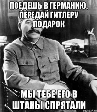 поедешь в германию, передай гитлеру подарок мы тебе его в штаны спрятали