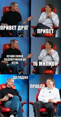 привет друг привет ну как скока подписчиков на ютуб 16 милион да ладно правда