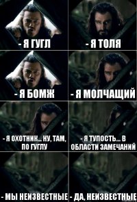 - Я Гугл - Я Толя - Я бомж - Я молчащий - Я охотник... ну, там, по Гуглу - Я тупость... в области замечаний - Мы неизвестные - Да, неизвестные