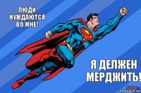 Люди нуждаются во мне! Я делжен мерджить!