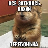 всё, заткнись нахуй теребонька