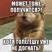 может тоже получится?! хотя толегешу уже не догнать!