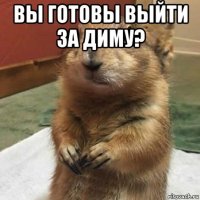 вы готовы выйти за диму? 