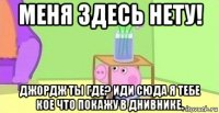 меня здесь нету! джордж ты где? иди сюда я тебе кое что покажу в днивнике.