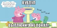 вувлул выплюни!я не понял!