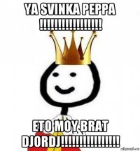 ya svinka peppa !!!!!!!!!!!!!!!!! eto moy brat djordj!!!!!!!!!!!!!!!!