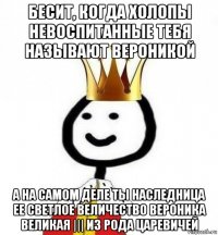 бесит, когда холопы невоспитанные тебя называют вероникой а на самом деле ты наследница ее светлое величество вероника великая ||| из рода царевичей