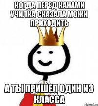 когда перед канами училка сказала можн приходить а ты пришел один из класса