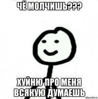 чё молчишь??? хуйню про меня всякую думаешь