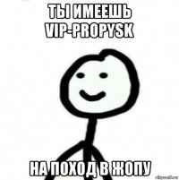 ты имеешь vip-propysk на поход в жопу