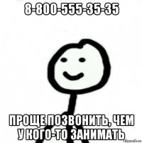 8-800-555-35-35 проще позвонить, чем у кого-то занимать