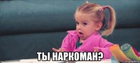  ты наркоман?