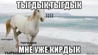 тыгдык,тыгдык мне уже кирдык