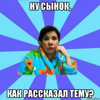 ну сынок, как рассказал тему?