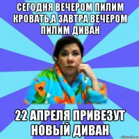 сегодня вечером пилим кровать,а завтра вечером пилим диван 22 апреля привезут новый диван