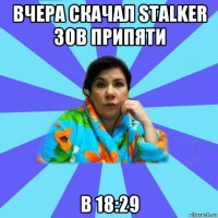 вчера скачал stalker зов припяти в 18:29