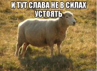 и тут слава не в силах устоять 