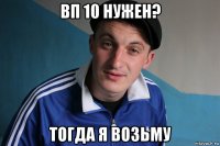 вп 10 нужен? тогда я возьму