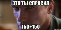 это ты спросил 150+150