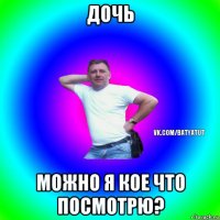 дочь можно я кое что посмотрю?