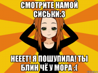 смотрите намой сиськи:3 нееет! я пошупила! ты блин чё у мора :(