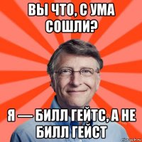 вы что, с ума сошли? я — билл гейтс, а не билл гейст