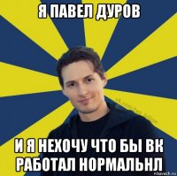 я павел дуров и я нехочу что бы вк работал нормальнл