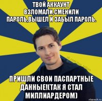 твой аккаунт взломали,сменили пароль,вышел и забыл пароль. пришли свои паспартные данные!(так я стал миллиардером)