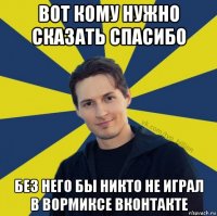 вот кому нужно сказать спасибо без него бы никто не играл в вормиксе вконтакте