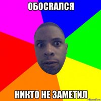 обоcraлся никто не заметил