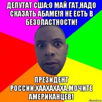 депутат сша:о май гат,надо сказать абаме!я не есть в безопастности! президент россии:хаахахаха,мочите американцев!