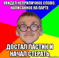 увидел неприличное слово, написанное на парте достал ластик и начал стерать