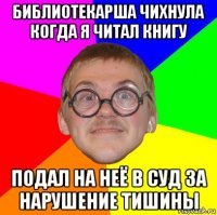 библиотекарша чихнула когда я читал книгу подал на неё в суд за нарушение тишины