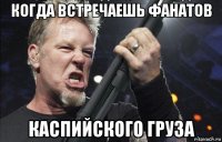 когда встречаешь фанатов каспийского груза