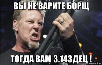 вы не варите борщ тогда вам 3.14здец !