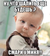 ну что шалить еще будешь ? смари у миня!!