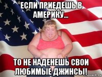 если приедешь в америку... то не наденешь свои любимые джинсы!